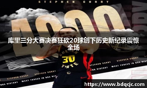 库里三分大赛决赛狂砍20球创下历史新纪录震惊全场