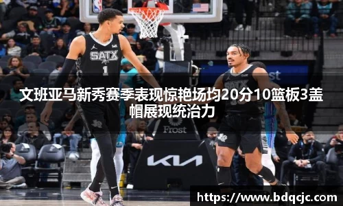 文班亚马新秀赛季表现惊艳场均20分10篮板3盖帽展现统治力