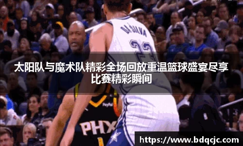 太阳队与魔术队精彩全场回放重温篮球盛宴尽享比赛精彩瞬间